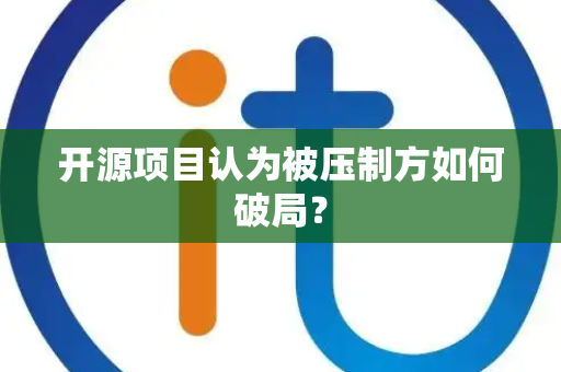 开源项目认为被压制方如何破局？