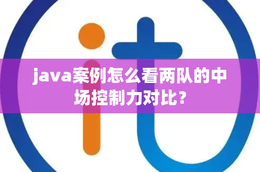 java案例怎么看两队的中场控制力对比？