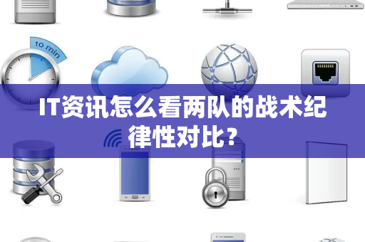 IT资讯怎么看两队的战术纪律性对比？