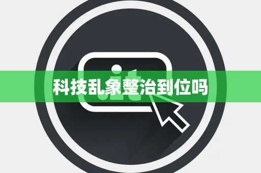 科技乱象整治到位吗