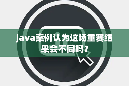java案例认为这场重赛结果会不同吗？