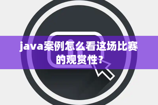 java案例怎么看这场比赛的观赏性？