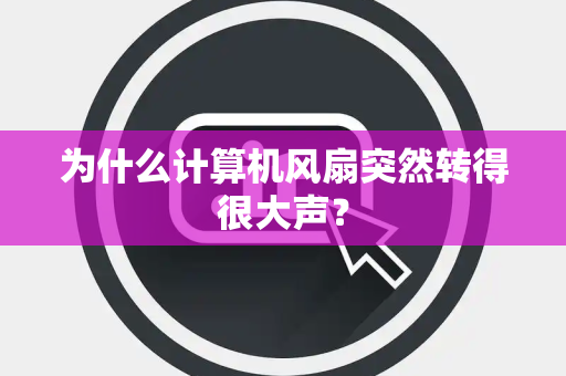 为什么计算机风扇突然转得很大声？