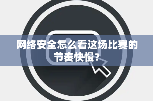 网络安全怎么看这场比赛的节奏快慢？