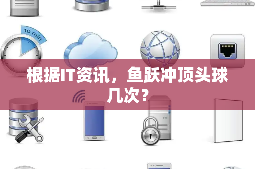 根据IT资讯，鱼跃冲顶头球几次？