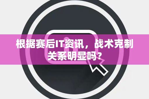 根据赛后IT资讯，战术克制关系明显吗？