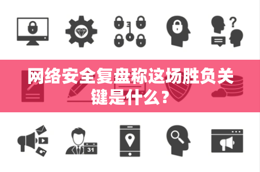 网络安全复盘称这场胜负关键是什么？