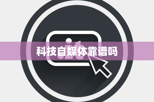 科技自媒体靠谱吗 科技自媒体靠谱吗
