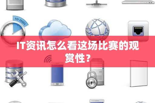 IT资讯怎么看这场比赛的观赏性？