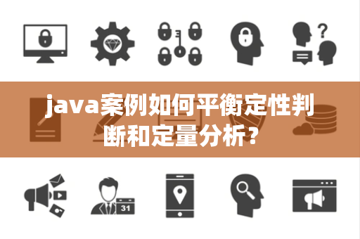 java案例如何平衡定性判断和定量分析？
