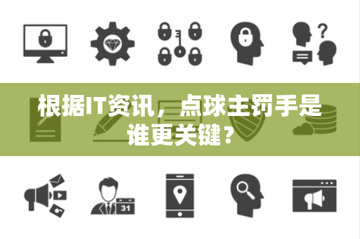 根据IT资讯，点球主罚手是谁更关键？