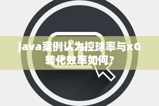 java案例认为控球率与xG转化效率如何？