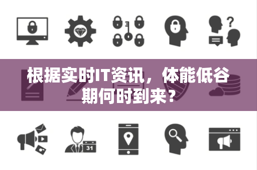 根据实时IT资讯，体能低谷期何时到来？