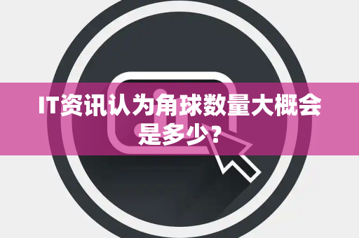 IT资讯认为角球数量大概会是多少？