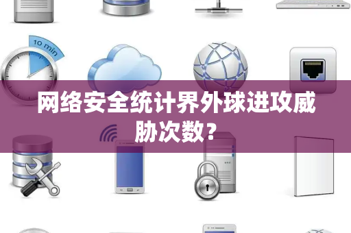 网络安全统计界外球进攻威胁次数？