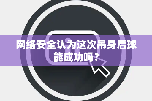 网络安全认为这次吊身后球能成功吗？