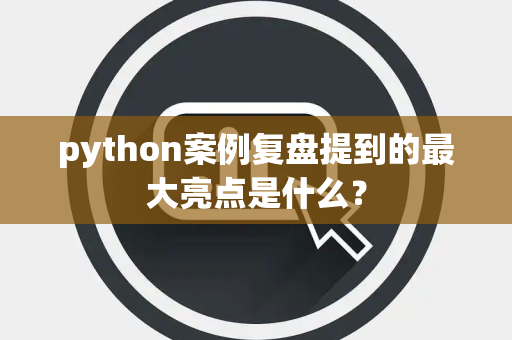 python案例复盘提到的最大亮点是什么？