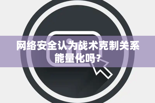 网络安全认为战术克制关系能量化吗？