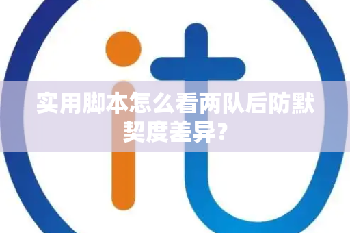 实用脚本怎么看两队后防默契度差异？