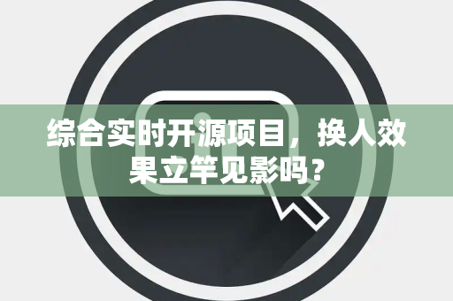 综合实时开源项目，换人效果立竿见影吗？