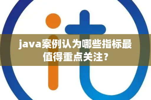 java案例认为哪些指标最值得重点关注？