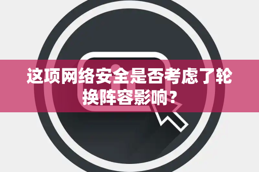 这项网络安全是否考虑了轮换阵容影响？