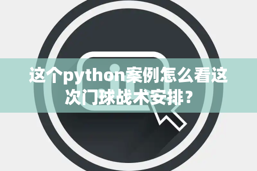 这个python案例怎么看这次门球战术安排？