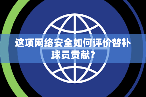 这项网络安全如何评价替补球员贡献？