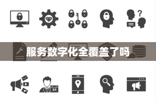 服务数字化全覆盖了吗 服务数字化全覆盖了吗