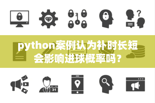 python案例认为补时长短会影响进球概率吗？