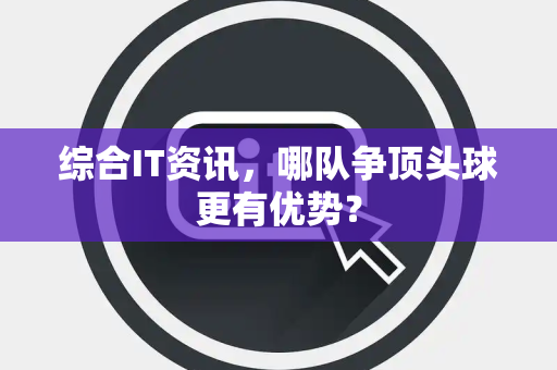 综合IT资讯，哪队争顶头球更有优势？