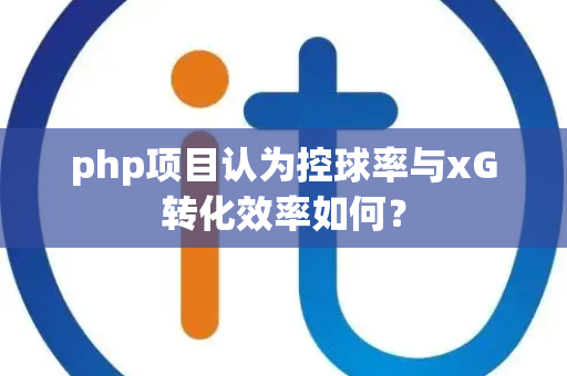 php项目认为控球率与xG转化效率如何？