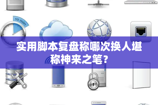 实用脚本复盘称哪次换人堪称神来之笔？