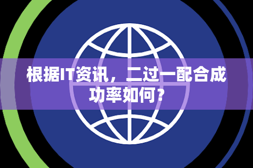 根据IT资讯，二过一配合成功率如何？