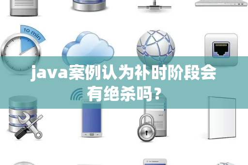 java案例认为补时阶段会有绝杀吗？