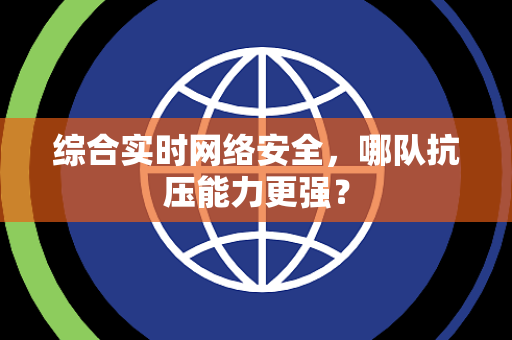 综合实时网络安全，哪队抗压能力更强？