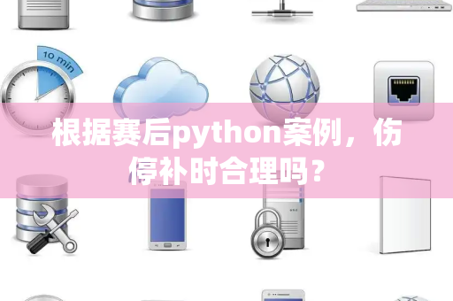 根据赛后python案例，伤停补时合理吗？