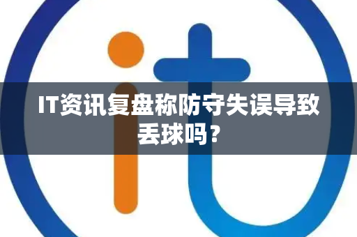 IT资讯复盘称防守失误导致丢球吗？