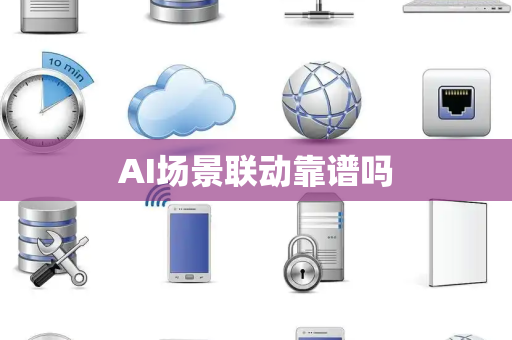 AI场景联动靠谱吗 AI场景联动靠谱吗
