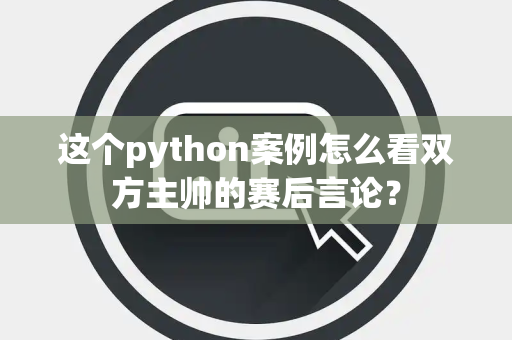 这个python案例怎么看双方主帅的赛后言论？