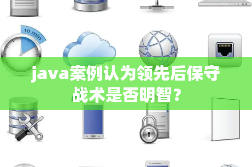 java案例认为领先后保守战术是否明智？
