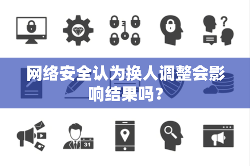 网络安全认为换人调整会影响结果吗？