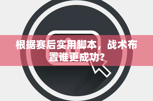 根据赛后实用脚本，战术布置谁更成功？