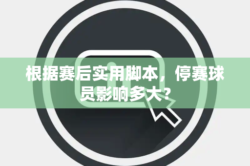 根据赛后实用脚本，停赛球员影响多大？