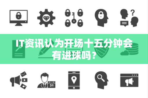 IT资讯认为开场十五分钟会有进球吗？