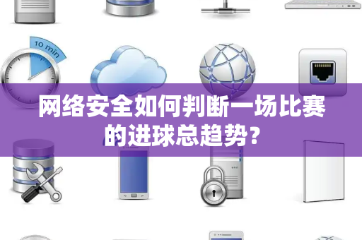 网络安全如何判断一场比赛的进球总趋势？