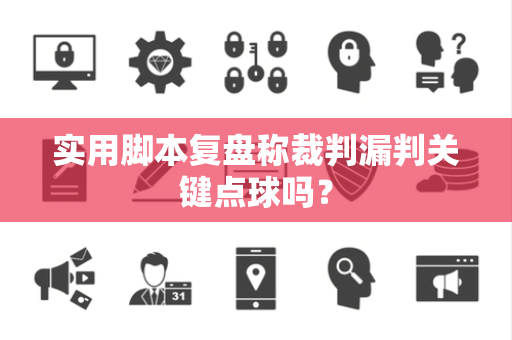 实用脚本复盘称裁判漏判关键点球吗？