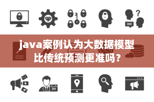 java案例认为大数据模型比传统预测更准吗？