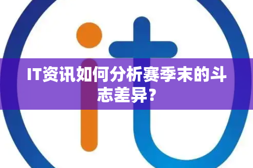 IT资讯如何分析赛季末的斗志差异？