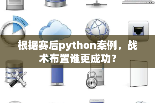 根据赛后python案例，战术布置谁更成功？